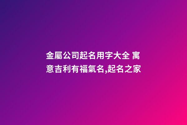 金屬公司起名用字大全 寓意吉利有福氣名,起名之家-第1張-公司起名-玄機(jī)派
